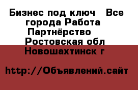 Бизнес под ключ - Все города Работа » Партнёрство   . Ростовская обл.,Новошахтинск г.